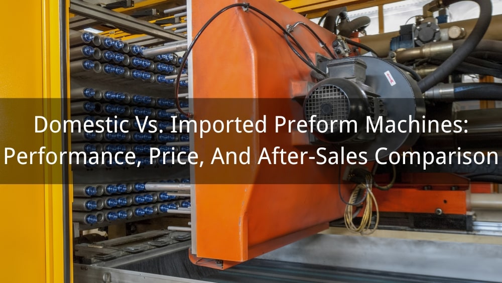 Domestic Vs. Imported Preform Machines: Performance, Price, And After-Sales Comparison